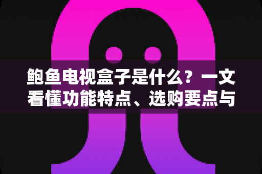 鲍鱼电视盒子是什么?一文看懂功能特点、选购要点与使用指南 鲍鱼电视盒子是什么?一文看懂功能特点、选购要点与使用指南