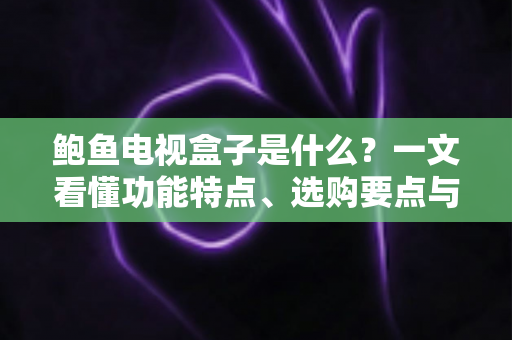 鲍鱼电视盒子是什么？一文看懂功能特点、选购要点与使用指南