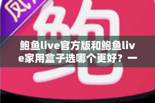 鲍鱼live官方版和鲍鱼live家用盒子选哪个更好?一文读懂差异,选对不选贵 鲍鱼live官方版和鲍鱼live家用盒子选哪个更好?一文读懂差异,选对不选贵