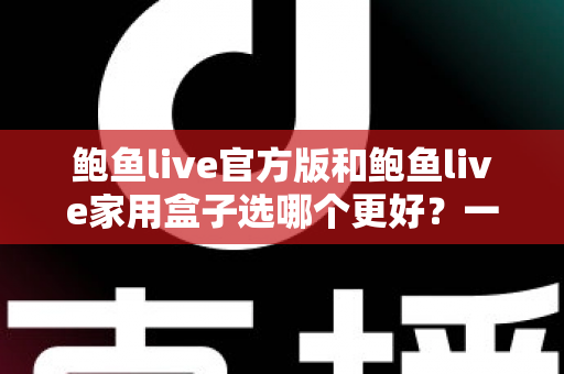 鲍鱼live官方版和鲍鱼live家用盒子选哪个更好？一文读懂差异，选对不选贵