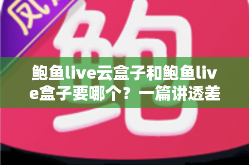 鲍鱼live云盒子和鲍鱼live盒子要哪个?一篇讲透差异的选购指南 鲍鱼live云盒子和鲍鱼live盒子要哪个?一篇讲透差异的选购指南