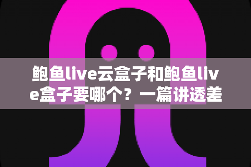 鲍鱼live云盒子和鲍鱼live盒子要哪个?一篇讲透差异的选购指南 鲍鱼live云盒子和鲍鱼live盒子要哪个?一篇讲透差异的选购指南