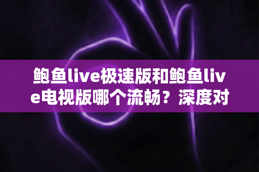 鲍鱼live极速版和鲍鱼live电视版哪个流畅?深度对比解析助你选出最顺滑的观看体验 鲍鱼live极速版和鲍鱼live电视版哪个流畅?深度对比解析助你选出最顺滑的观看体验