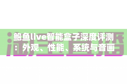 鲍鱼live智能盒子深度评测：外观、性能、系统与音画质全维度真实体验报告
