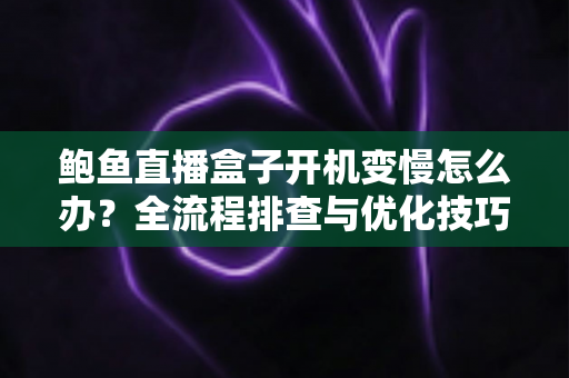鲍鱼直播盒子开机变慢怎么办?全流程排查与优化技巧一站式指南 鲍鱼直播盒子开机变慢怎么办?全流程排查与优化技巧一站式指南