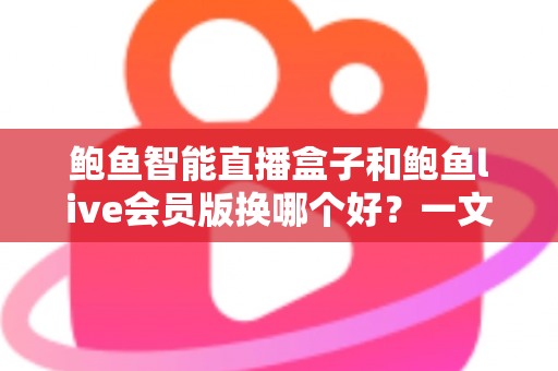 鲍鱼智能直播盒子和鲍鱼live会员版换哪个好?一文看懂两大方案的选购要点与使用体验 鲍鱼智能直播盒子和鲍鱼live会员版换哪个好?一文看懂两大方案的选购要点与使用体验