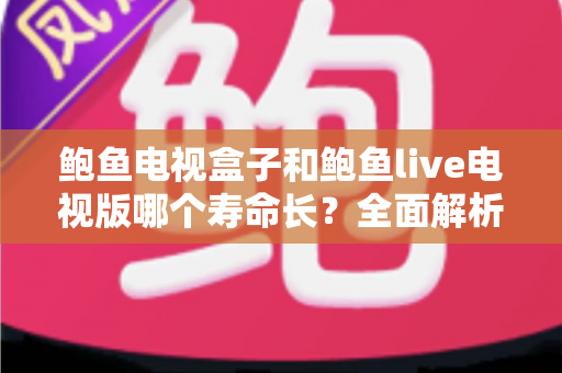 鲍鱼电视盒子和鲍鱼live电视版哪个寿命长？全面解析使用寿命差异、影响因素与选购避坑指南