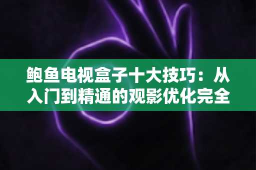 鲍鱼电视盒子十大技巧：从入门到精通的观影优化完全指南