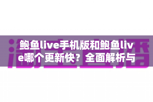 鲍鱼live手机版和鲍鱼live哪个更新快？全面解析与实用选择指南