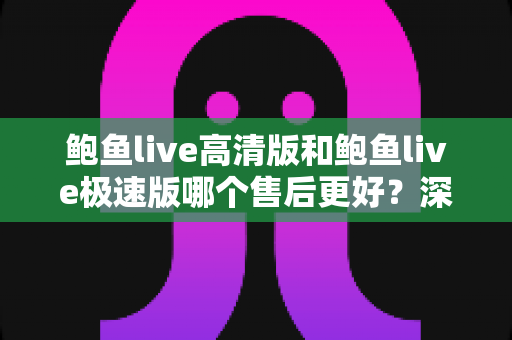 鲍鱼live高清版和鲍鱼live极速版哪个售后更好?深度解析两大版本售后服务差异与选择攻略 鲍鱼live高清版和鲍鱼live极速版哪个售后更好?深度解析两大版本售后服务差异与选择攻略