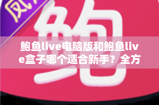 鲍鱼live电脑版和鲍鱼live盒子哪个适合新手？全方位对比帮你快速做决定