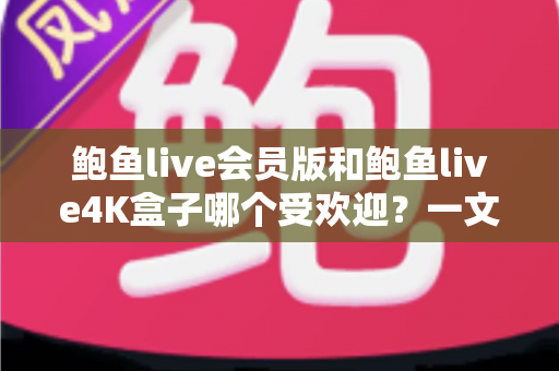 鲍鱼live会员版和鲍鱼live4K盒子哪个受欢迎？一文看懂两者的差异与人气对比