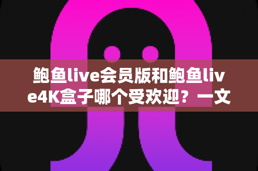 鲍鱼live会员版和鲍鱼live4K盒子哪个受欢迎？一文看懂两者的差异与人气对比