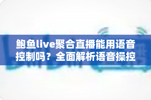 鲍鱼live聚合直播能用语音控制吗？全面解析语音操控功能与实用指南