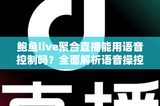 鲍鱼live聚合直播能用语音控制吗？全面解析语音操控功能与实用指南