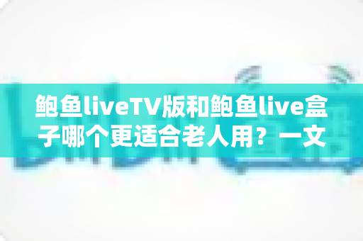 鲍鱼liveTV版和鲍鱼live盒子哪个更适合老人用?一文读懂两款设备差异,帮爸妈选对省心观影方案 鲍鱼liveTV版和鲍鱼live盒子哪个更适合老人用?一文读懂两款设备差异,帮爸妈选对省心观影方案