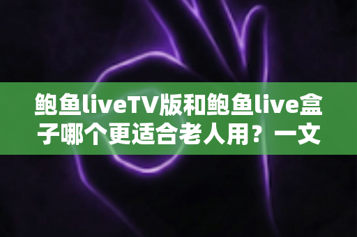 鲍鱼liveTV版和鲍鱼live盒子哪个更适合老人用?一文读懂两款设备差异,帮爸妈选对省心观影方案 鲍鱼liveTV版和鲍鱼live盒子哪个更适合老人用?一文读懂两款设备差异,帮爸妈选对省心观影方案