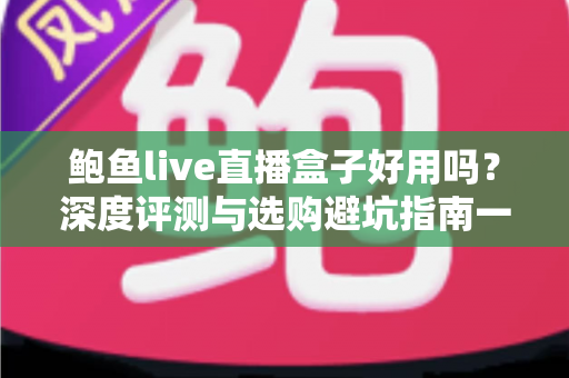 鲍鱼live直播盒子好用吗?深度评测与选购避坑指南一文看懂 鲍鱼live直播盒子好用吗?深度评测与选购避坑指南一文看懂