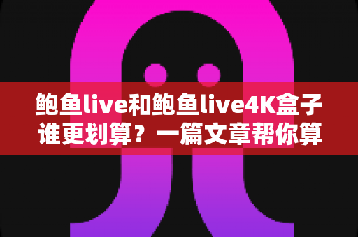 鲍鱼live和鲍鱼live4K盒子谁更划算？一篇文章帮你算清这笔账