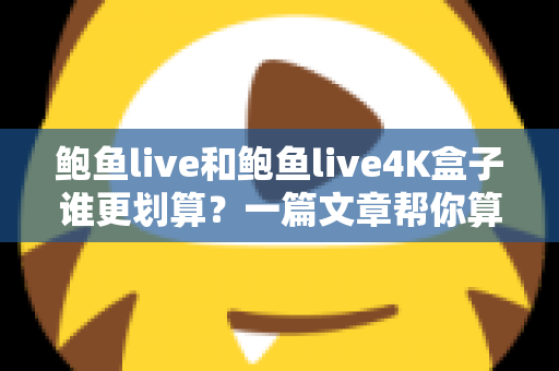 鲍鱼live和鲍鱼live4K盒子谁更划算？一篇文章帮你算清这笔账