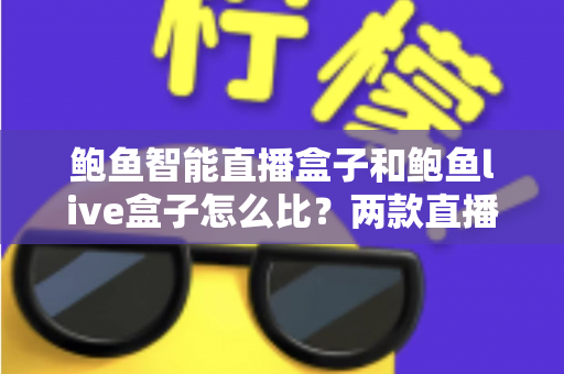 鲍鱼智能直播盒子和鲍鱼live盒子怎么比?两款直播设备全方位对比与选购指南 鲍鱼智能直播盒子和鲍鱼live盒子怎么比?两款直播设备全方位对比与选购指南