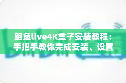 鲍鱼live4K盒子安装教程：手把手教你完成安装、设置与优化全流程