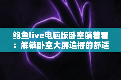 鲍鱼live电脑版卧室躺着看:解锁卧室大屏追播的舒适沉浸新体验 鲍鱼live电脑版卧室躺着看:解锁卧室大屏追播的舒适沉浸新体验