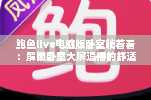 鲍鱼live电脑版卧室躺着看：解锁卧室大屏追播的舒适沉浸新体验