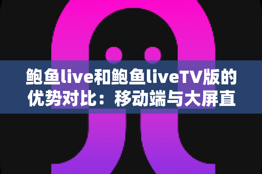 鲍鱼live和鲍鱼liveTV版的优势对比：移动端与大屏直播体验的全方位解析与选择指南