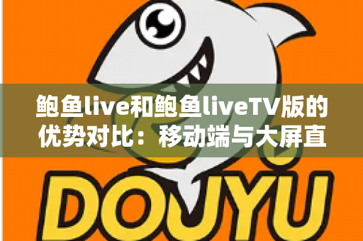 鲍鱼live和鲍鱼liveTV版的优势对比：移动端与大屏直播体验的全方位解析与选择指南