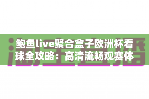 鲍鱼live聚合盒子欧洲杯看球全攻略：高清流畅观赛体验一站式指南