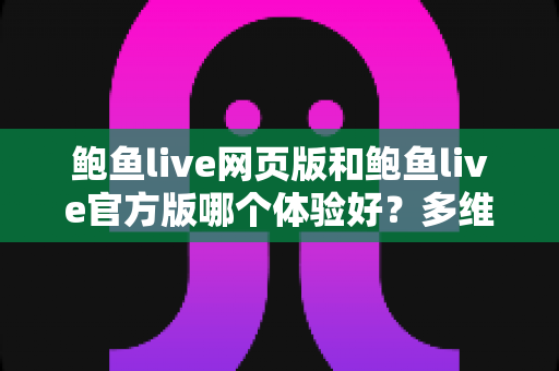 鲍鱼live网页版和鲍鱼live官方版哪个体验好?多维度深度对比助你选出最佳观看方案 鲍鱼live网页版和鲍鱼live官方版哪个体验好?多维度深度对比助你选出最佳观看方案