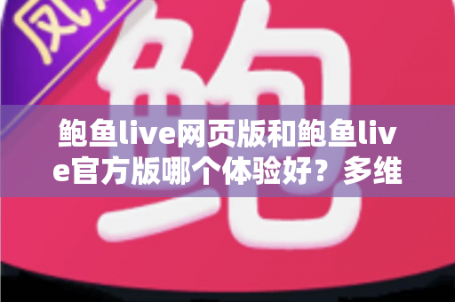 鲍鱼live网页版和鲍鱼live官方版哪个体验好？多维度深度对比助你选出最佳观看方案