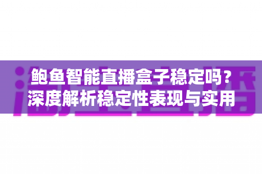 鲍鱼智能直播盒子稳定吗?深度解析稳定性表现与实用选购指南 鲍鱼智能直播盒子稳定吗?深度解析稳定性表现与实用选购指南