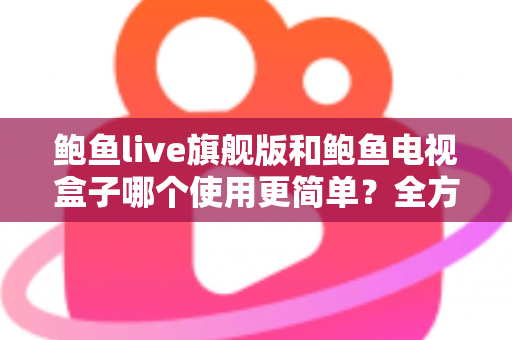 鲍鱼live旗舰版和鲍鱼电视盒子哪个使用更简单?全方位易用性对比帮你一步选对 鲍鱼live旗舰版和鲍鱼电视盒子哪个使用更简单?全方位易用性对比帮你一步选对