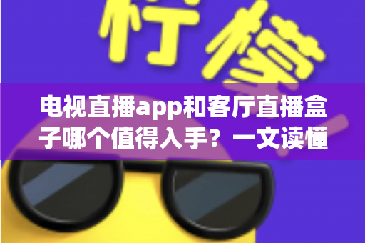 电视直播app和客厅直播盒子哪个值得入手？一文读懂优劣势，选对不花冤枉钱