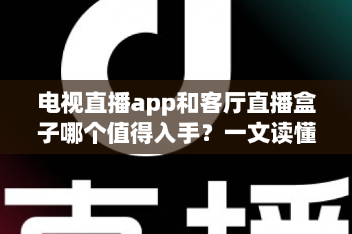 电视直播app和客厅直播盒子哪个值得入手？一文读懂优劣势，选对不花冤枉钱