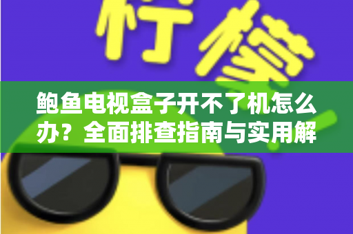 鲍鱼电视盒子开不了机怎么办？全面排查指南与实用解决方案分享