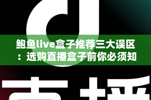 鲍鱼live盒子推荐三大误区：选购直播盒子前你必须知道的避坑指南