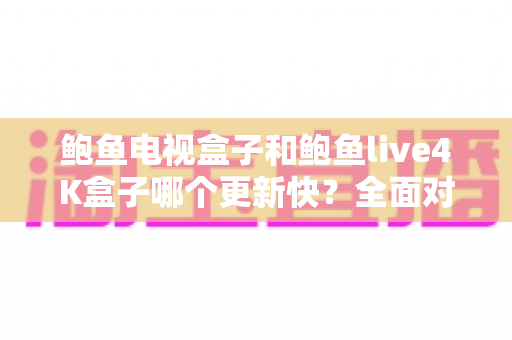 鲍鱼电视盒子和鲍鱼live4K盒子哪个更新快？全面对比解析与选购指南