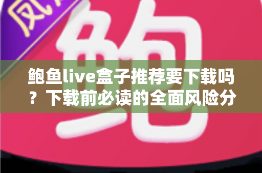 鲍鱼live盒子推荐要下载吗？下载前必读的全面风险分析与理性建议