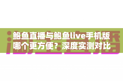 鲍鱼直播与鲍鱼live手机版哪个更方便？深度实测对比帮你找到最佳观看方式