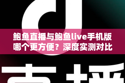 鲍鱼直播与鲍鱼live手机版哪个更方便？深度实测对比帮你找到最佳观看方式