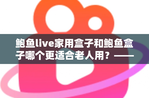 鲍鱼live家用盒子和鲍鱼盒子哪个更适合老人用?——专为长辈选购电视盒子的实用指南 鲍鱼live家用盒子和鲍鱼盒子哪个更适合老人用?——专为长辈选购电视盒子的实用指南