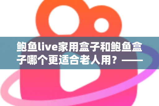 鲍鱼live家用盒子和鲍鱼盒子哪个更适合老人用?——专为长辈选购电视盒子的实用指南 鲍鱼live家用盒子和鲍鱼盒子哪个更适合老人用?——专为长辈选购电视盒子的实用指南