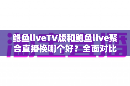 鲍鱼liveTV版和鲍鱼live聚合直播换哪个好?全面对比解析帮你做出最优选择 鲍鱼liveTV版和鲍鱼live聚合直播换哪个好?全面对比解析帮你做出最优选择