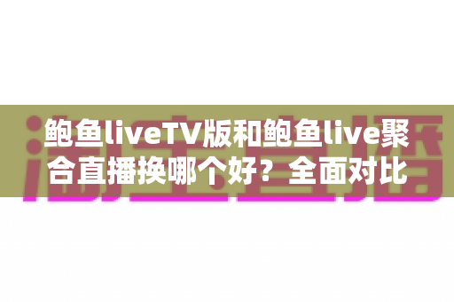 鲍鱼liveTV版和鲍鱼live聚合直播换哪个好?全面对比解析帮你做出最优选择 鲍鱼liveTV版和鲍鱼live聚合直播换哪个好?全面对比解析帮你做出最优选择