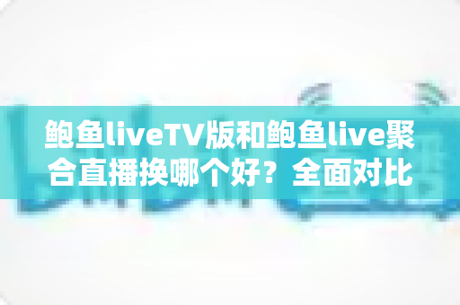 鲍鱼liveTV版和鲍鱼live聚合直播换哪个好？全面对比解析帮你做出最优选择