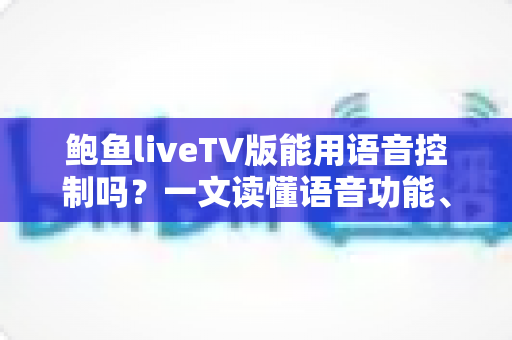 鲍鱼liveTV版能用语音控制吗?一文读懂语音功能、设置方法与使用技巧 鲍鱼liveTV版能用语音控制吗?一文读懂语音功能、设置方法与使用技巧