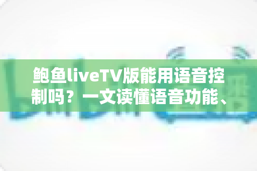 鲍鱼liveTV版能用语音控制吗?一文读懂语音功能、设置方法与使用技巧 鲍鱼liveTV版能用语音控制吗?一文读懂语音功能、设置方法与使用技巧